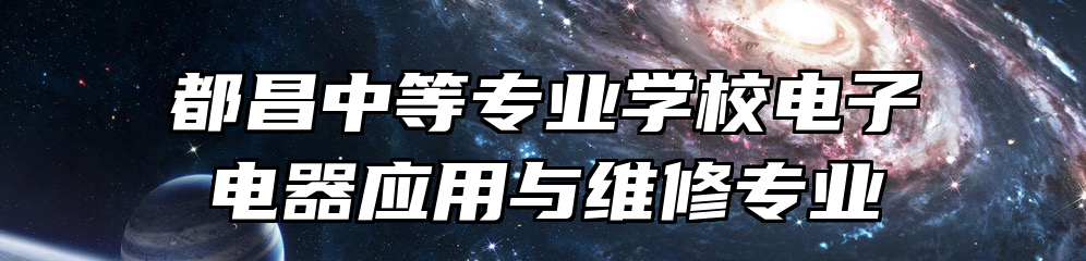 都昌中等专业学校电子电器应用与维修专业