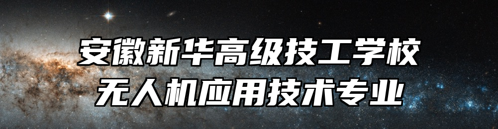 安徽新华高级技工学校无人机应用技术专业