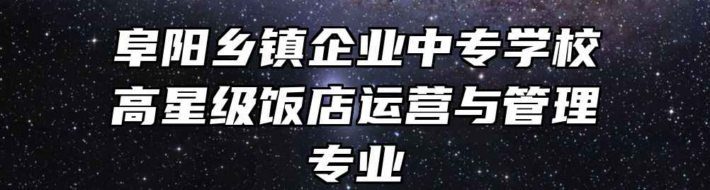 阜阳乡镇企业中专学校高星级饭店运营与管理专业