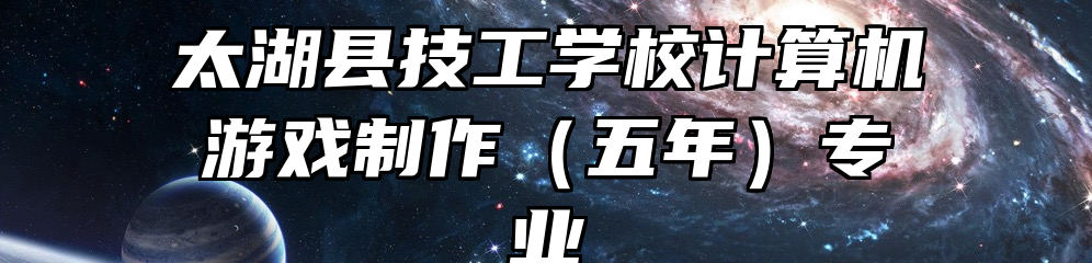太湖县技工学校计算机游戏制作（五年）专业