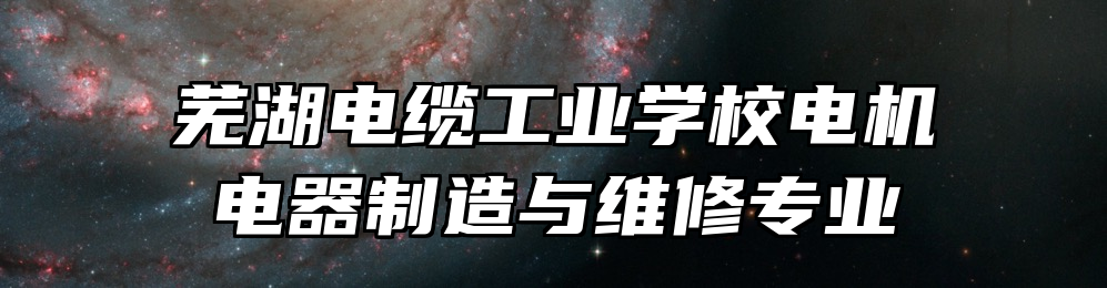 芜湖电缆工业学校电机电器制造与维修专业