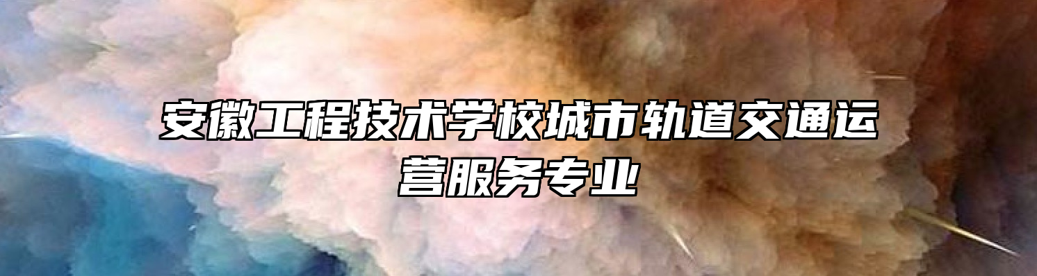 安徽工程技术学校城市轨道交通运营服务专业