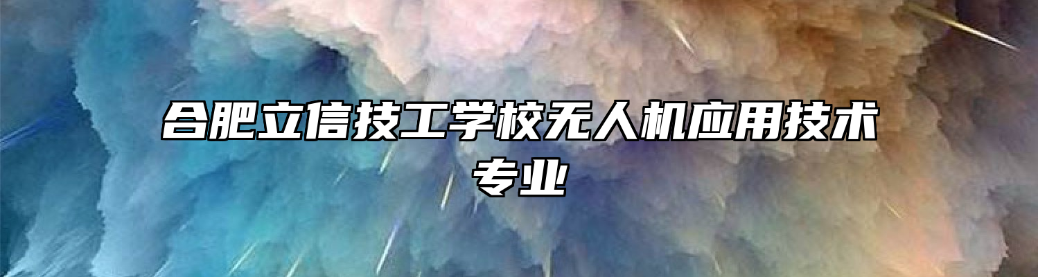 合肥立信技工学校无人机应用技术专业