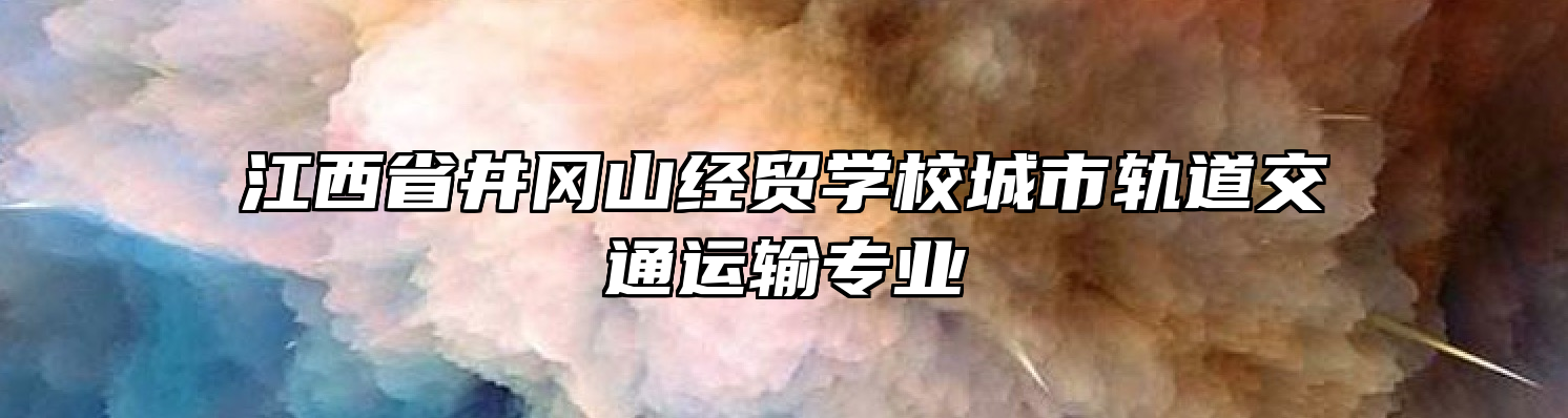 江西省井冈山经贸学校城市轨道交通运输专业