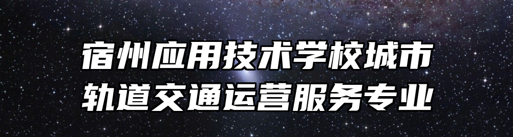 宿州应用技术学校城市轨道交通运营服务专业