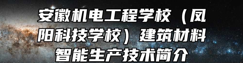 安徽机电工程学校（凤阳科技学校）建筑材料智能生产技术简介