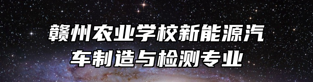赣州农业学校新能源汽车制造与检测专业