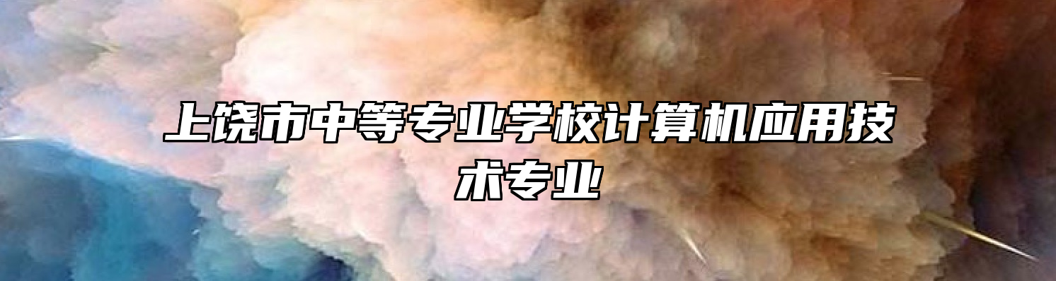 上饶市中等专业学校计算机应用技术专业
