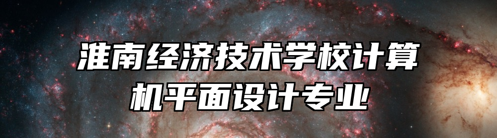 淮南经济技术学校计算机平面设计专业