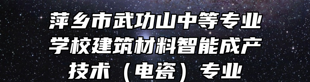 萍乡市武功山中等专业学校建筑材料智能成产技术（电瓷）专业