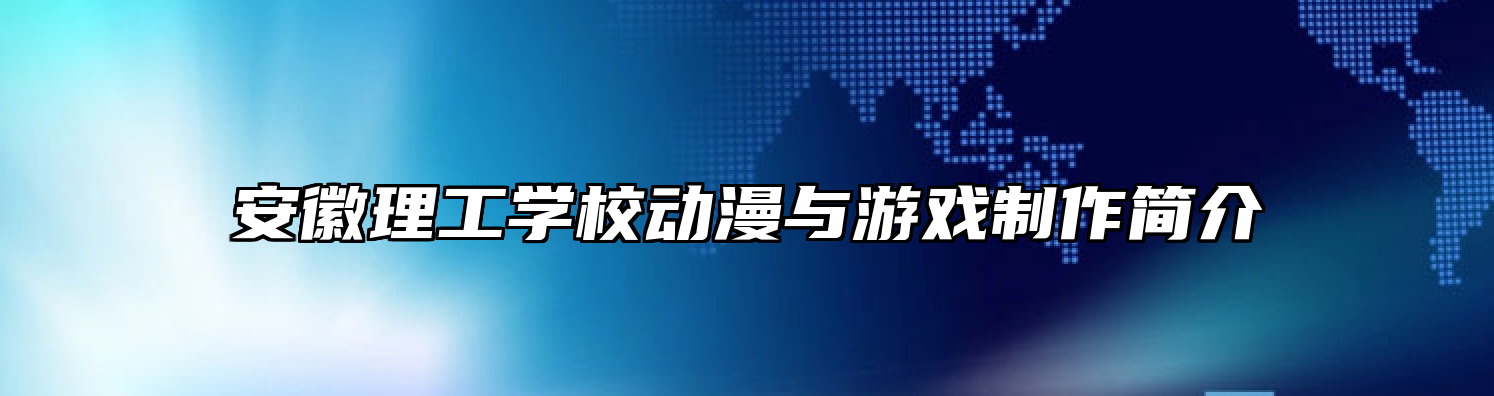 安徽理工学校动漫与游戏制作简介