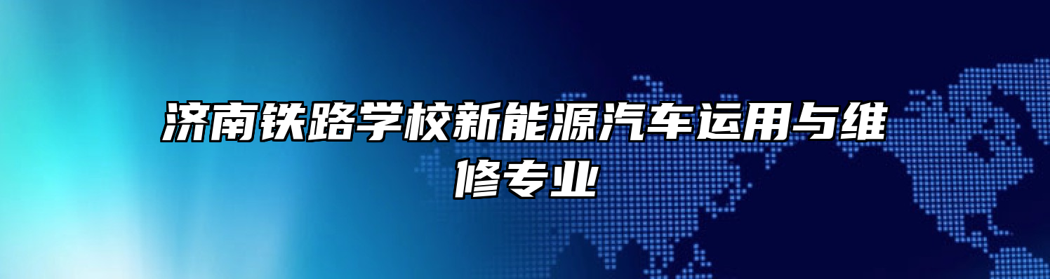 济南铁路学校新能源汽车运用与维修专业