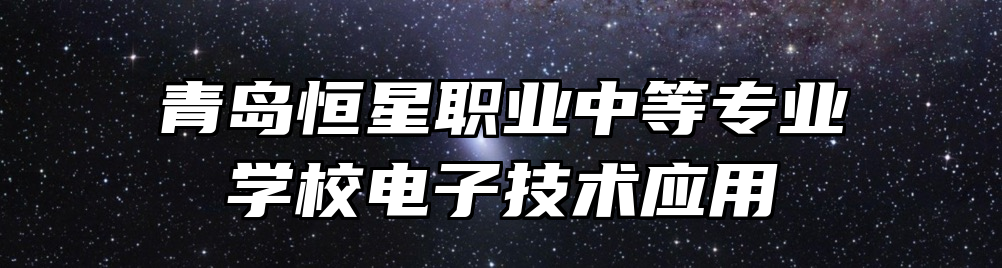 青岛恒星职业中等专业学校电子技术应用