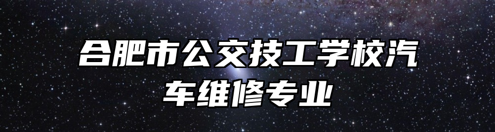 合肥市公交技工学校汽车维修专业