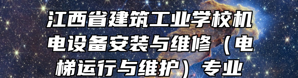 江西省建筑工业学校机电设备安装与维修（电梯运行与维护）专业