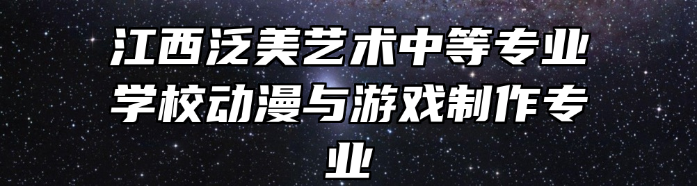 江西泛美艺术中等专业学校动漫与游戏制作专业