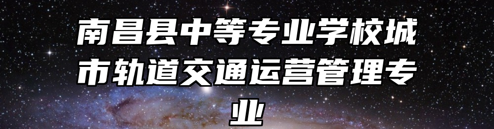 南昌县中等专业学校城市轨道交通运营管理专业