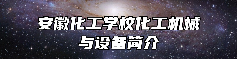 安徽化工学校化工机械与设备简介