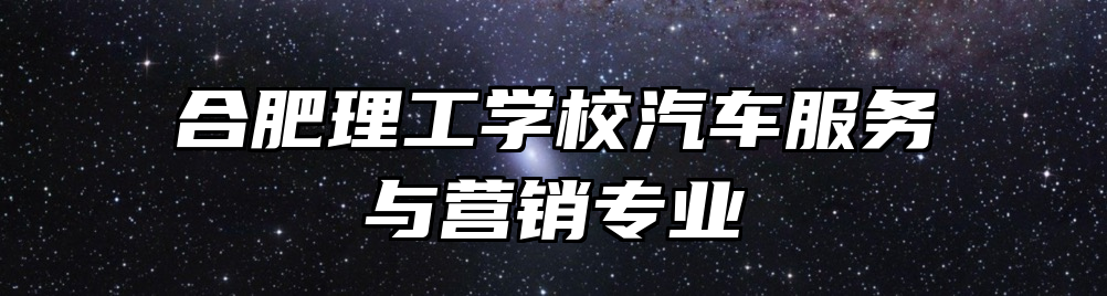合肥理工学校汽车服务与营销专业
