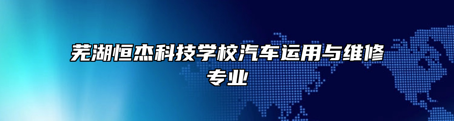 芜湖恒杰科技学校汽车运用与维修专业