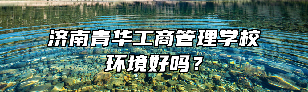 济南青华工商管理学校环境好吗？