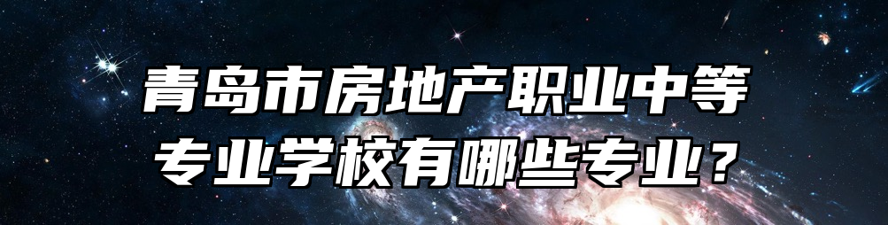 青岛市房地产职业中等专业学校有哪些专业？