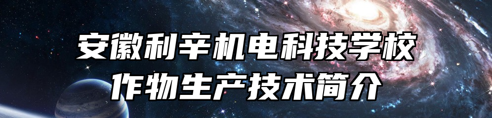 安徽利辛机电科技学校作物生产技术简介