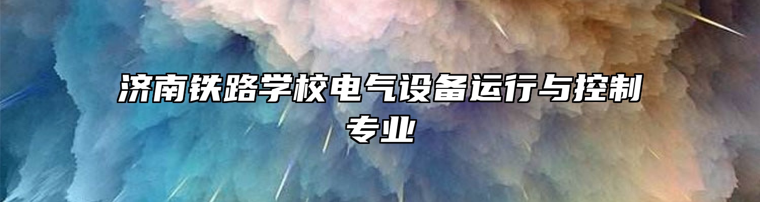 济南铁路学校电气设备运行与控制专业