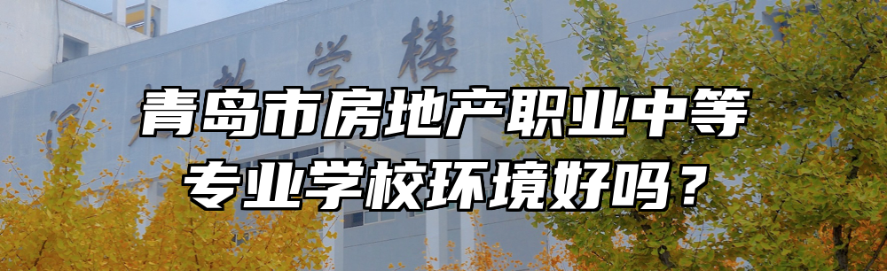 青岛市房地产职业中等专业学校环境好吗？
