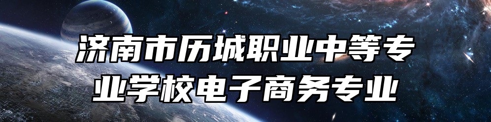 济南市历城职业中等专业学校电子商务专业