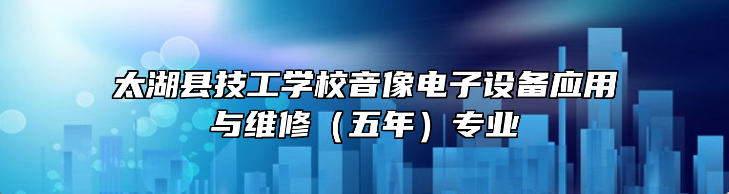 太湖县技工学校音像电子设备应用与维修（五年）专业