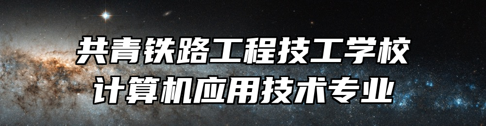 共青铁路工程技工学校计算机应用技术专业