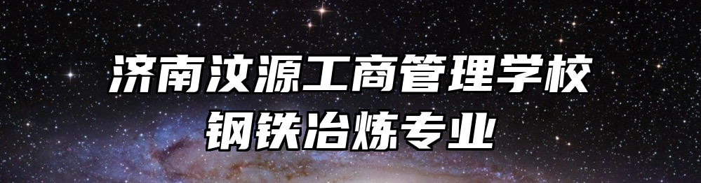 济南汶源工商管理学校钢铁冶炼专业