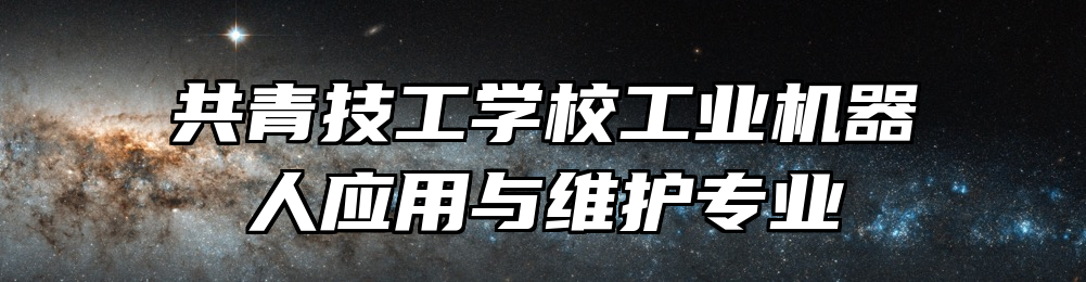 共青技工学校工业机器人应用与维护专业