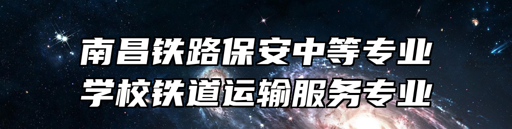 南昌铁路保安中等专业学校铁道运输服务专业