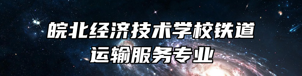 皖北经济技术学校铁道运输服务专业