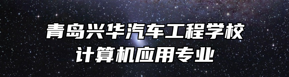 青岛兴华汽车工程学校计算机应用专业