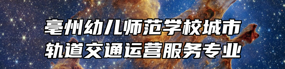 亳州幼儿师范学校城市轨道交通运营服务专业