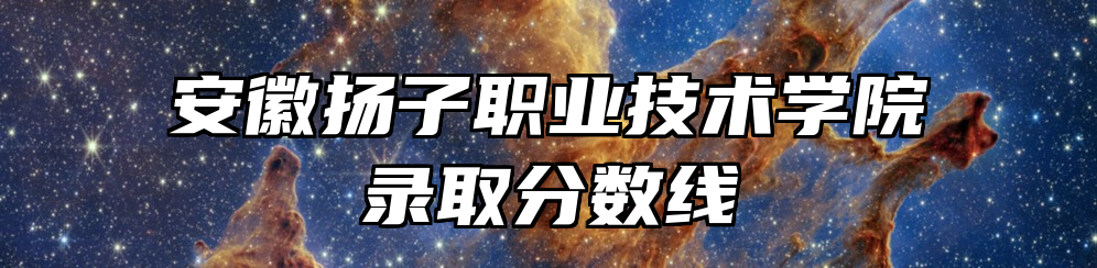 安徽扬子职业技术学院录取分数线