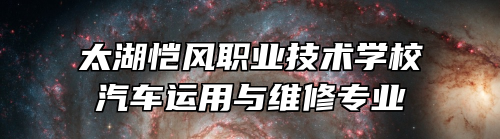 太湖恺风职业技术学校汽车运用与维修专业