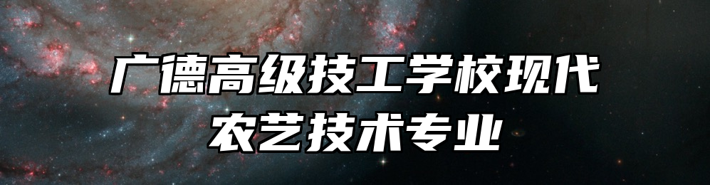 广德高级技工学校现代农艺技术专业