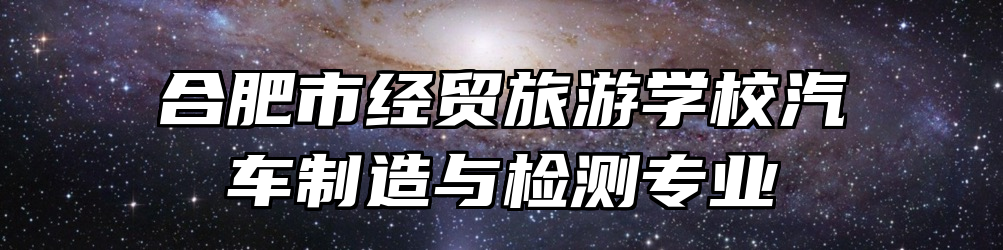 合肥市经贸旅游学校汽车制造与检测专业