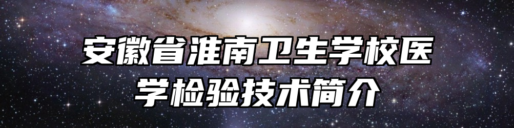 安徽省淮南卫生学校医学检验技术简介