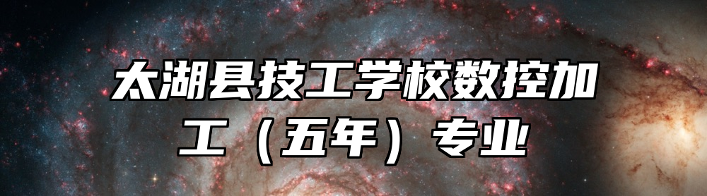 太湖县技工学校数控加工（五年）专业