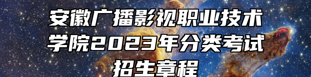 安徽广播影视职业技术学院2023年分类考试招生章程