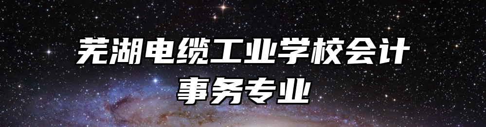 芜湖电缆工业学校会计事务专业