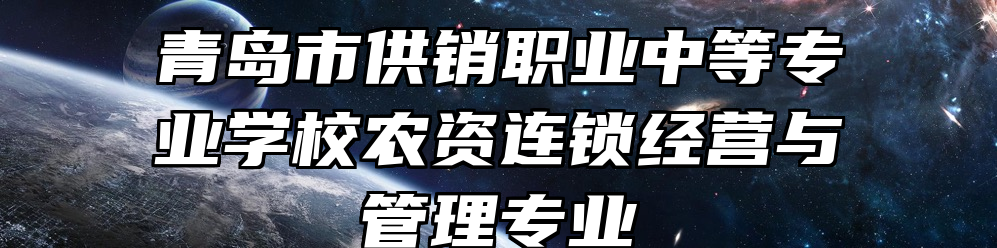 青岛市供销职业中等专业学校农资连锁经营与管理专业