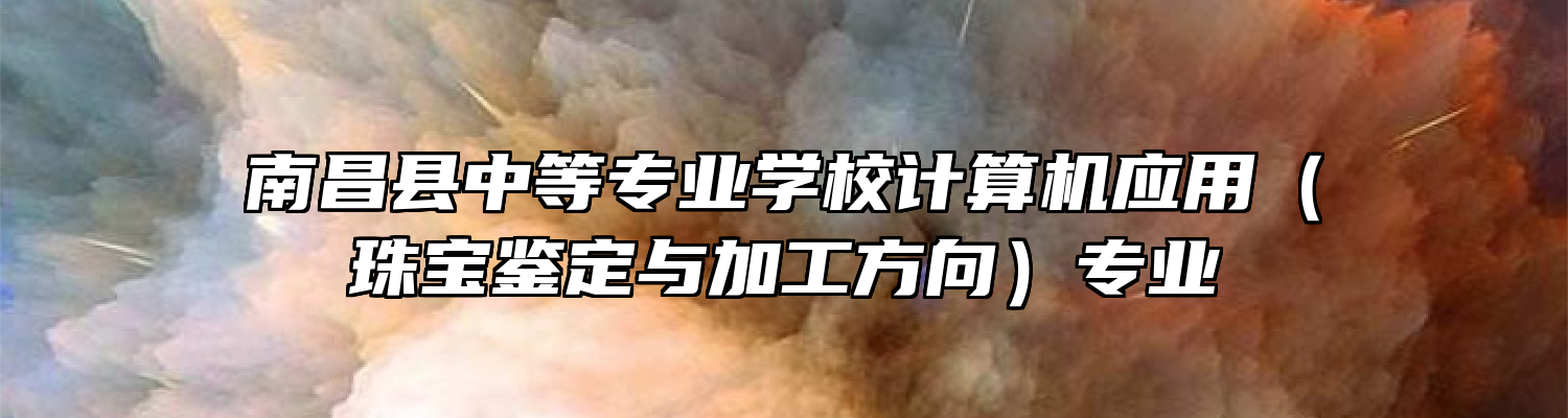 南昌县中等专业学校计算机应用（珠宝鉴定与加工方向）专业
