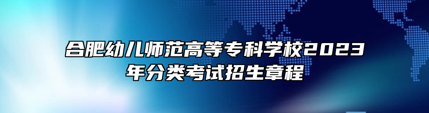 合肥幼儿师范高等专科学校2023年分类考试招生章程