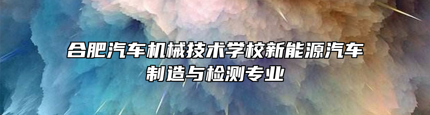 合肥汽车机械技术学校新能源汽车制造与检测专业